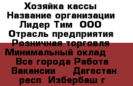 Хозяйка кассы › Название организации ­ Лидер Тим, ООО › Отрасль предприятия ­ Розничная торговля › Минимальный оклад ­ 1 - Все города Работа » Вакансии   . Дагестан респ.,Избербаш г.